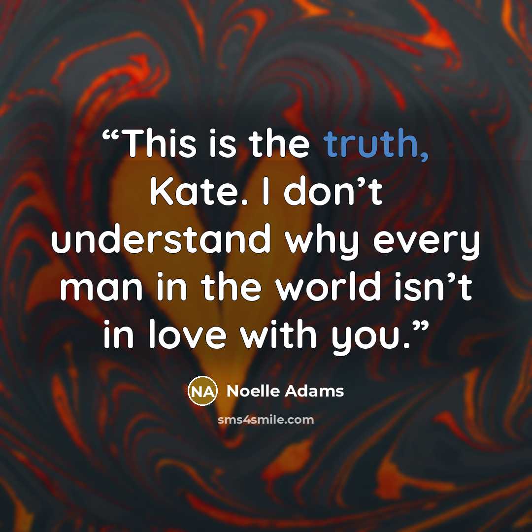 “This is the truth, Kate. I don’t understand why every man in the world isn’t in love with you.” quote by Noelle Adams