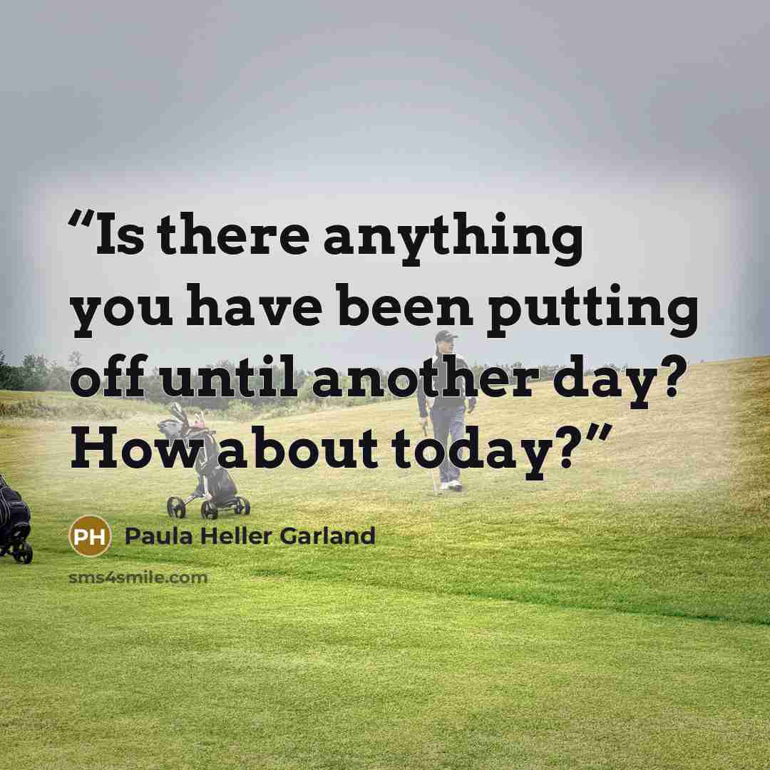“Is there anything you have been putting off until another day? How about today?” quote by Paula Heller Garland