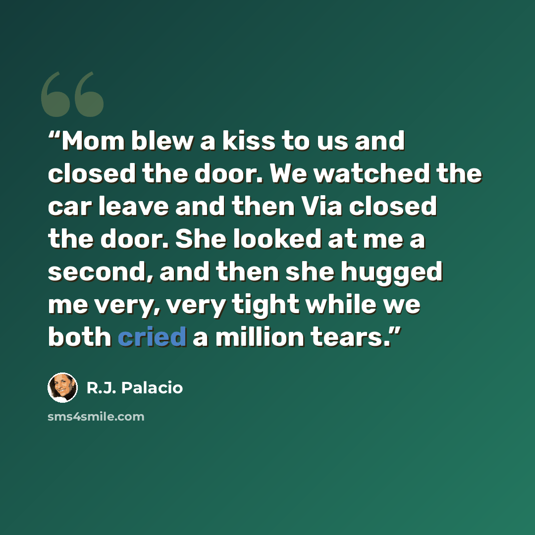 “Mom blew a kiss to us and closed the door. We watched the car leave and then Via closed the door. She looked at me a second, and then she hugged me very, very tight while we both cried a million tears.” quote by R.J. Palacio