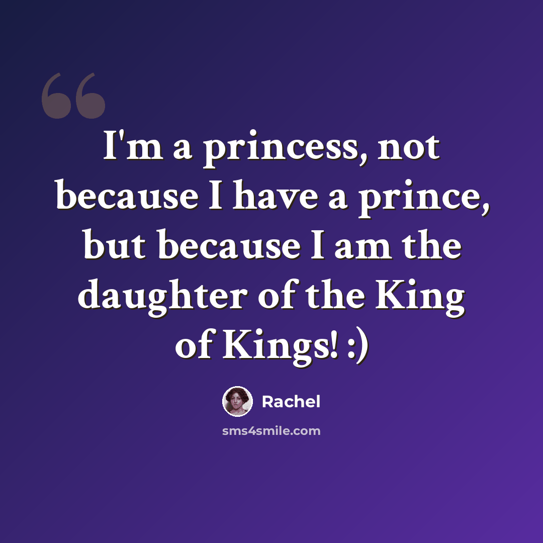 “I'm a princess, not because I have a prince, but because I am the daughter of the King of Kings! :)” quote by Rachel