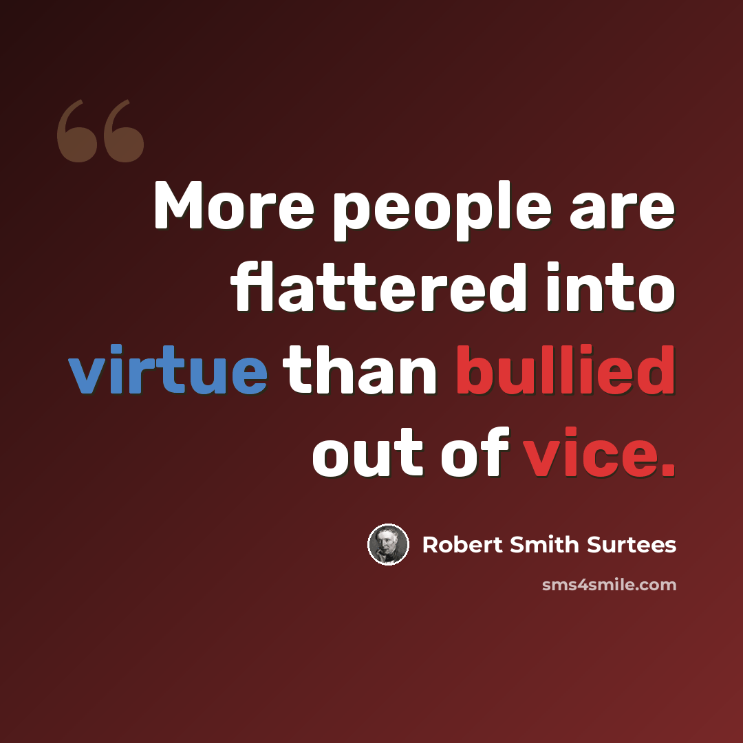 “More people are flattered into virtue than bullied out of vice.” quote by Robert Smith Surtees