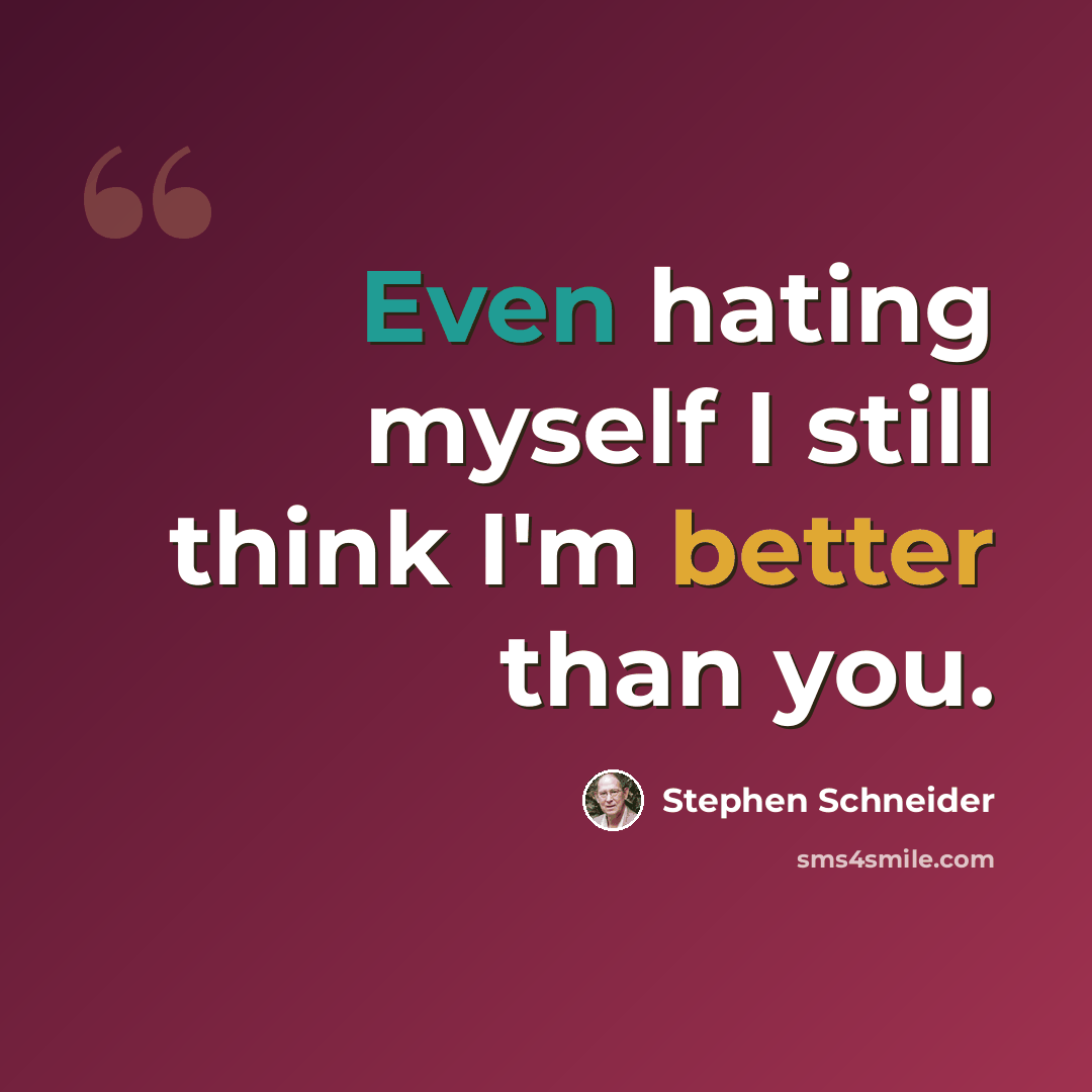 “Even hating myself I still think I'm better than you.” quote by Stephen Schneider