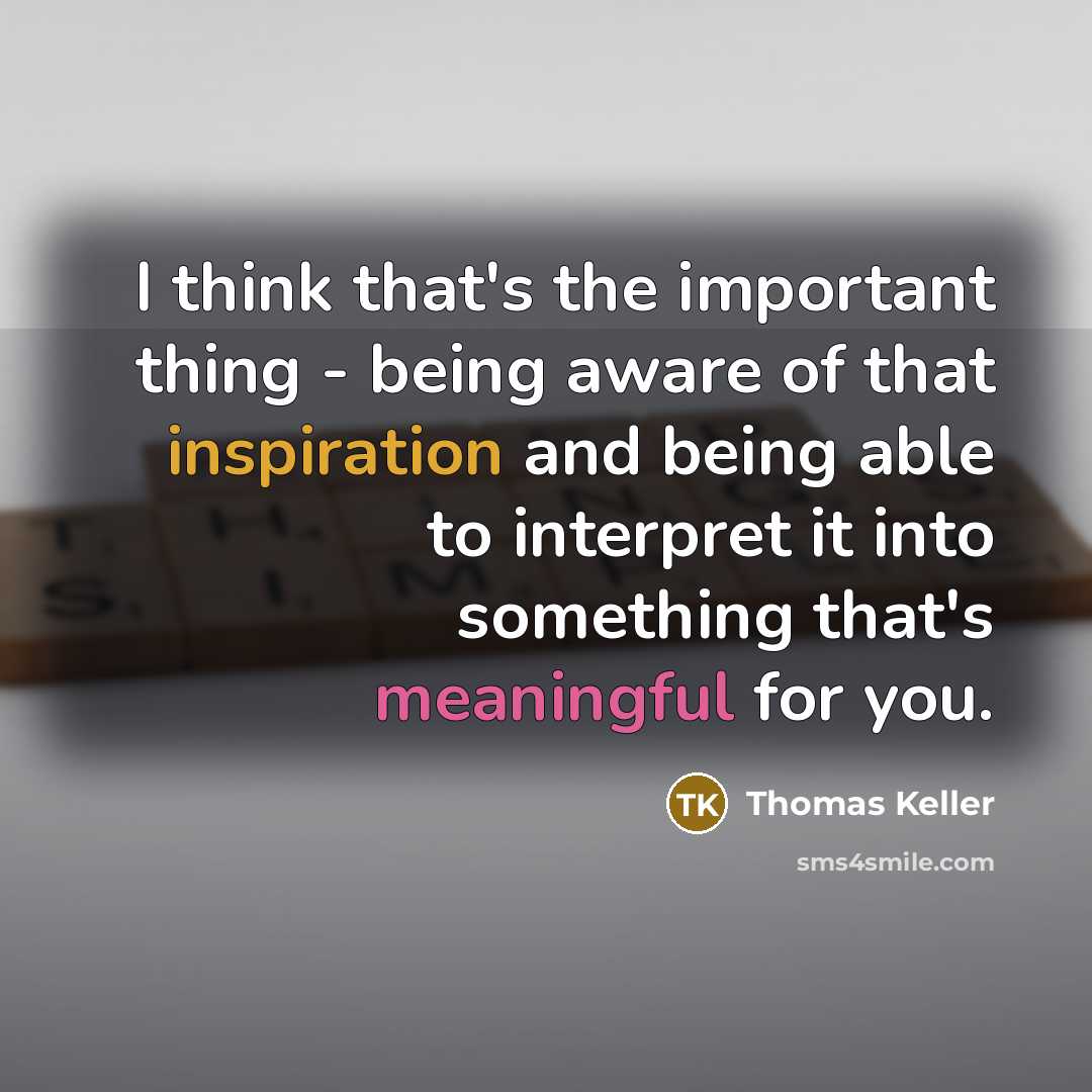 “I think that's the important thing - being aware of that inspiration and being able to interpret it into something that's meaningful for you.” quote by Thomas Keller