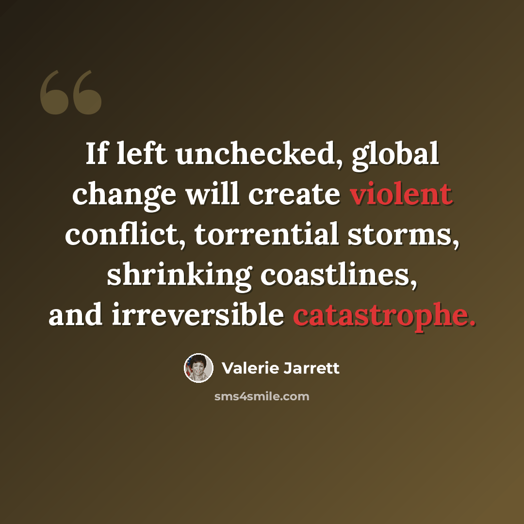 “If left unchecked, global change will create violent conflict, torrential storms, shrinking coastlines, and irreversible catastrophe.” quote by Valerie Jarrett
