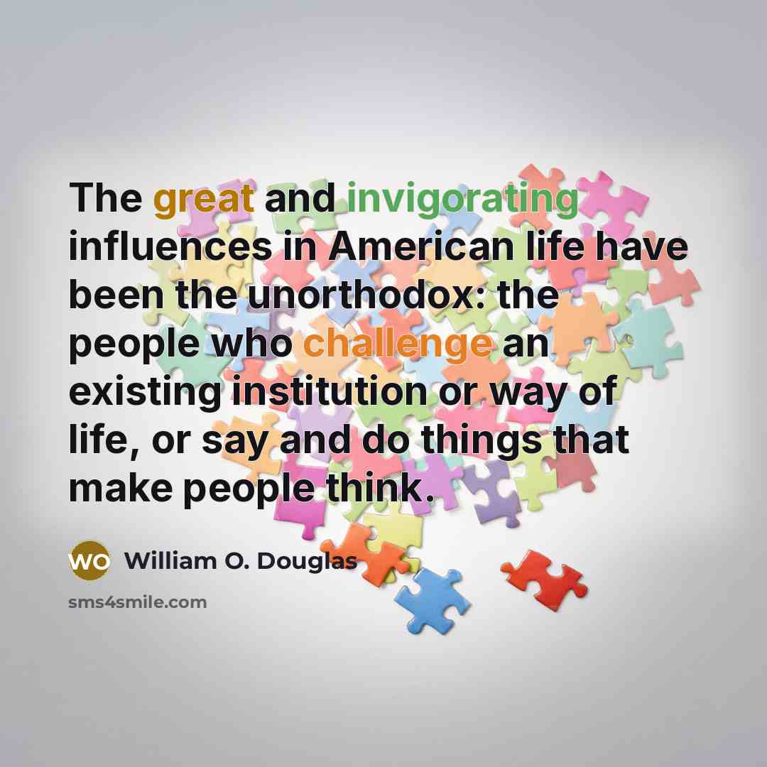 “The great and invigorating influences in American life have been the unorthodox: the people who challenge an existing institution or way of life, or say and do things that make people think.” quote by William O. Douglas