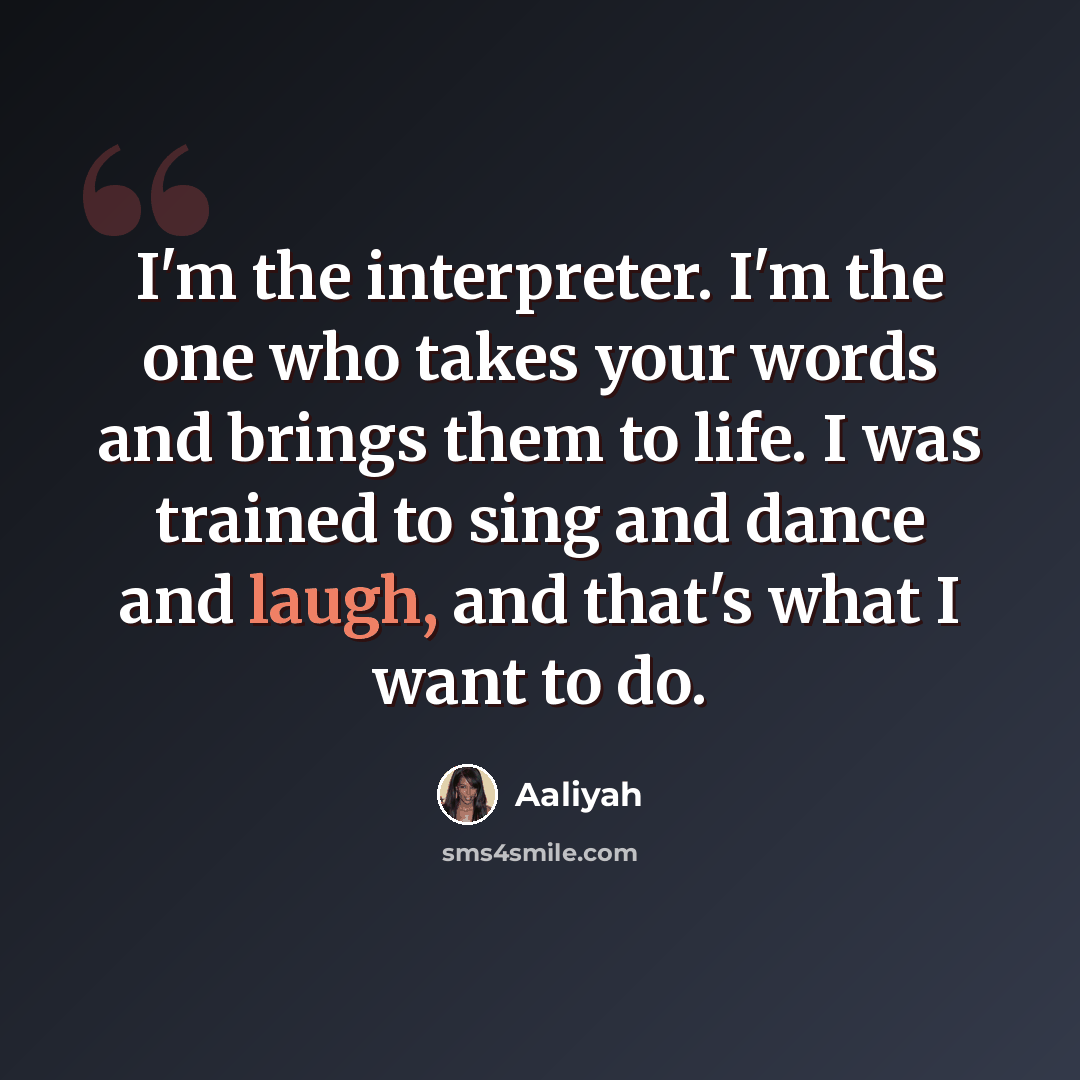 “I'm the interpreter. I'm the one who takes your words and brings them to life. I was trained to sing and dance and laugh, and that's what I want to do.” quote by Aaliyah