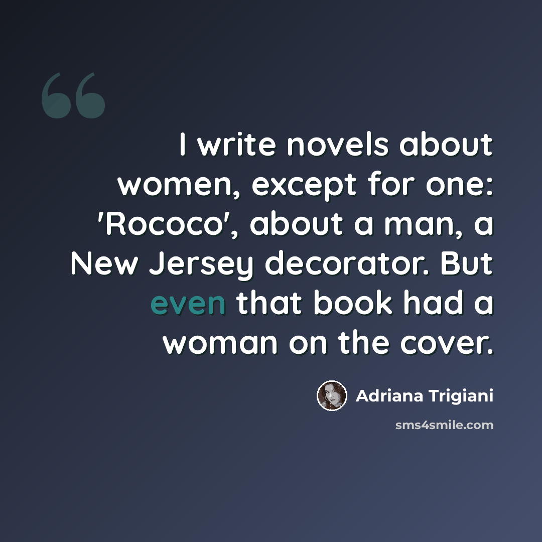 “I write novels about women, except for one: 'Rococo', about a man, a New Jersey decorator. But even that book had a woman on the cover.” quote by Adriana Trigiani