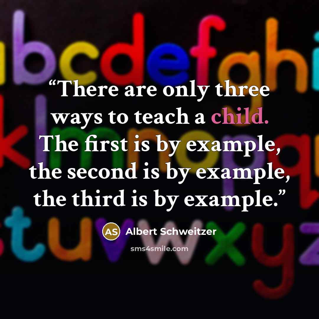 “There are only three ways to teach a child. The first is by example, the second is by example, the third is by example.” quote by Albert Schweitzer