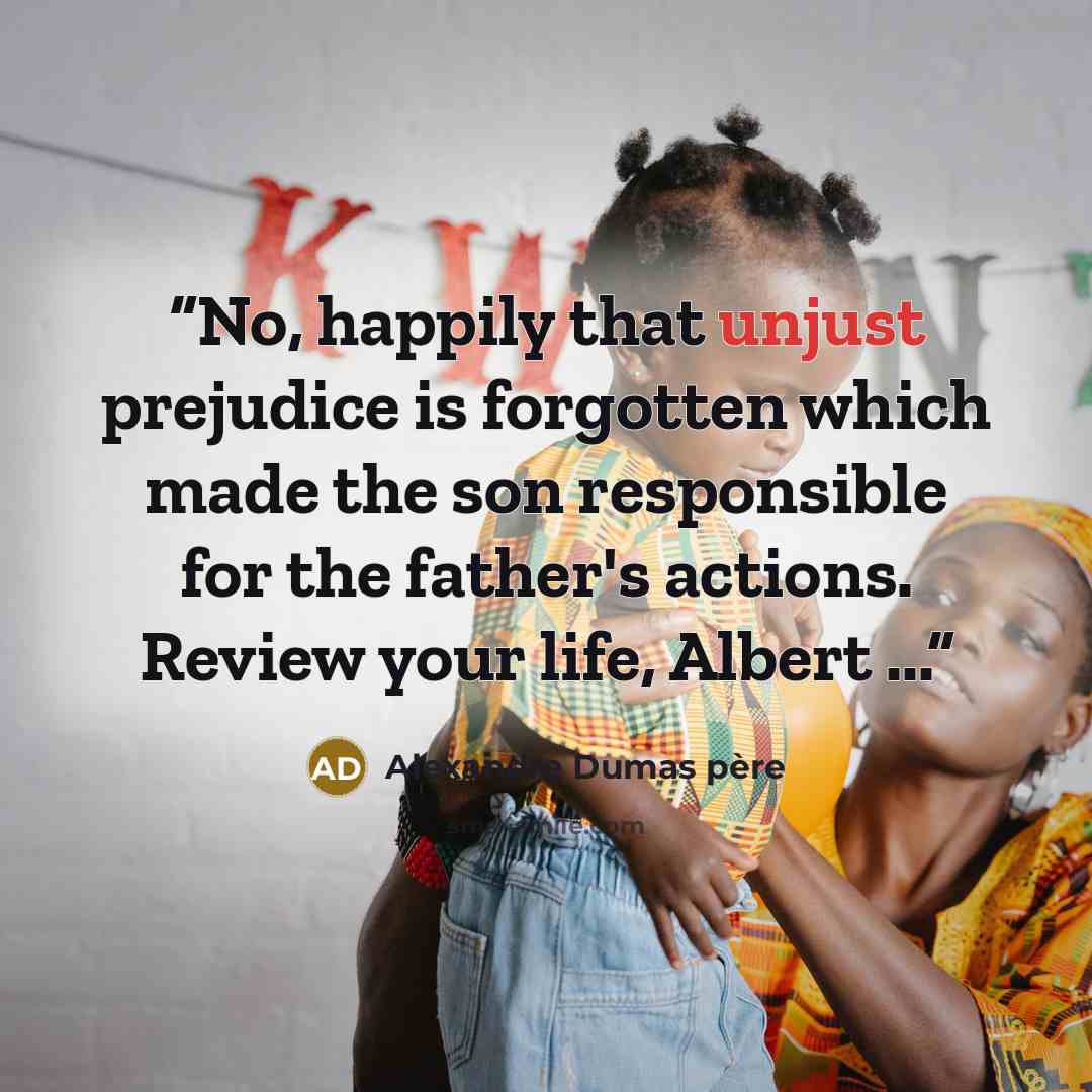 “No, happily that unjust prejudice is forgotten which made the son responsible for the father's actions. Review your life, Albert ...” quote by Alexandre Dumas pere