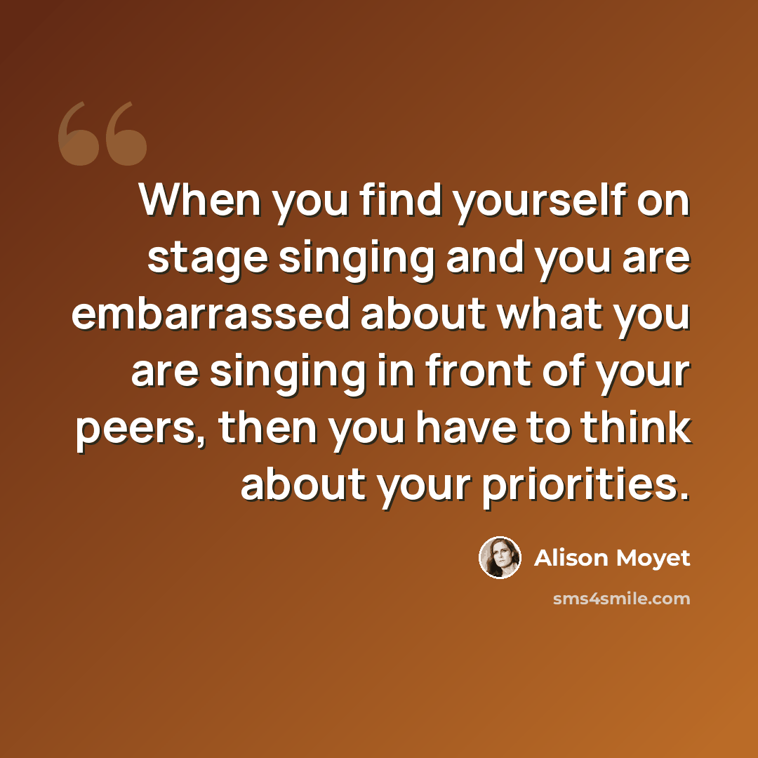 “When you find yourself on stage singing and you are embarrassed about what you are singing in front of your peers, then you have to think about your priorities.” quote by Alison Moyet