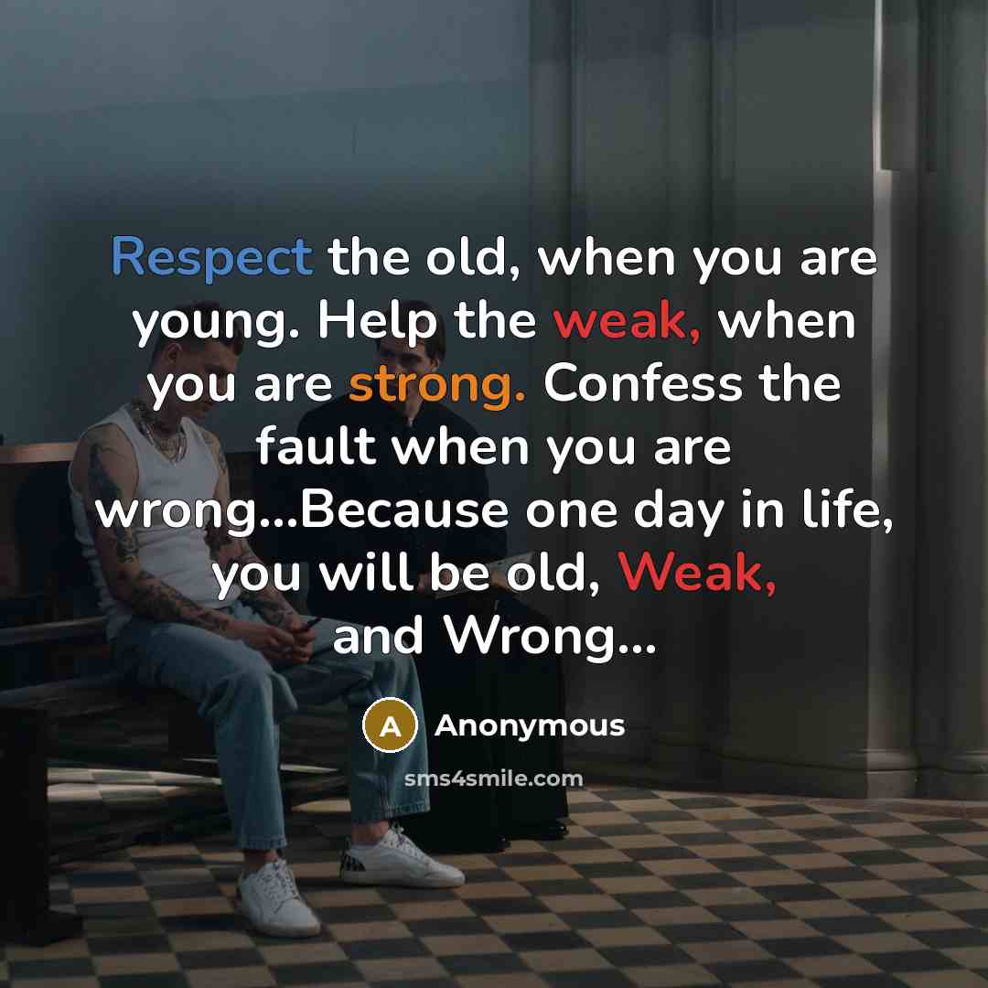 “Respect the old, when you are young. Help the weak, when you are strong. Confess the fault when you are wrong…Because one day in life, you will be old, Weak, and Wrong...” quote by Anonymous