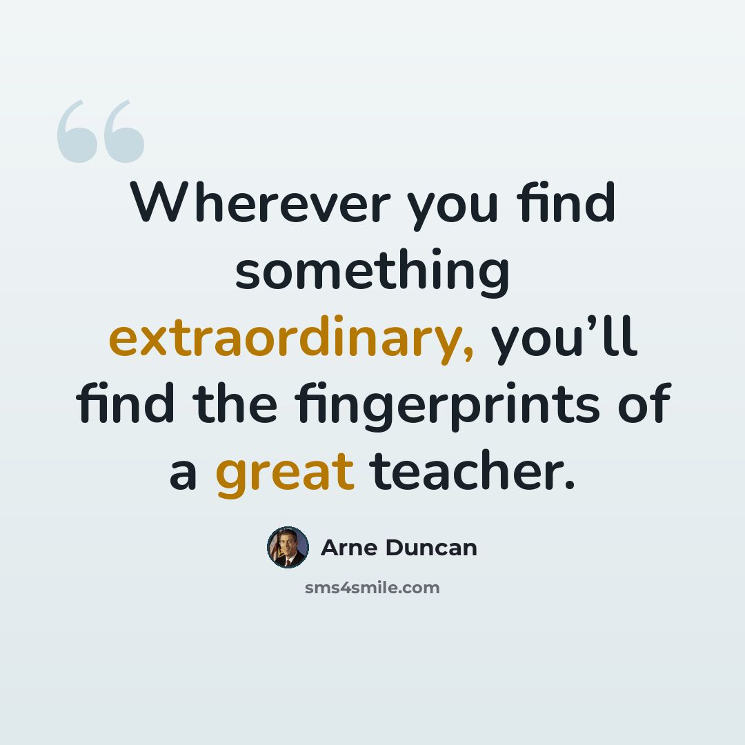 “Wherever you find something extraordinary, you’ll find the fingerprints of a great teacher.” quote by Arne Duncan