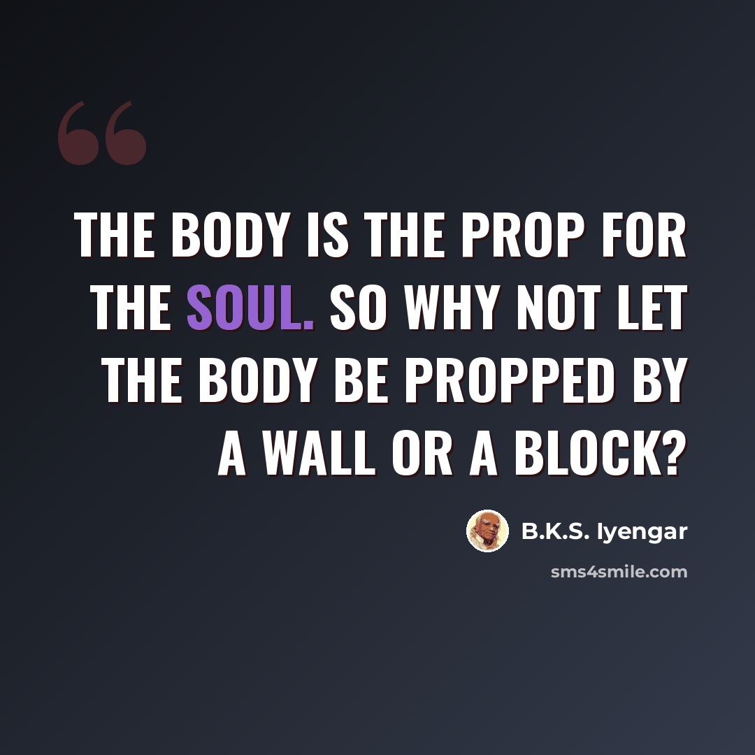 “The body is the prop for the soul. So why not let the body be propped by a wall or a block?” quote by B.K.S. Iyengar