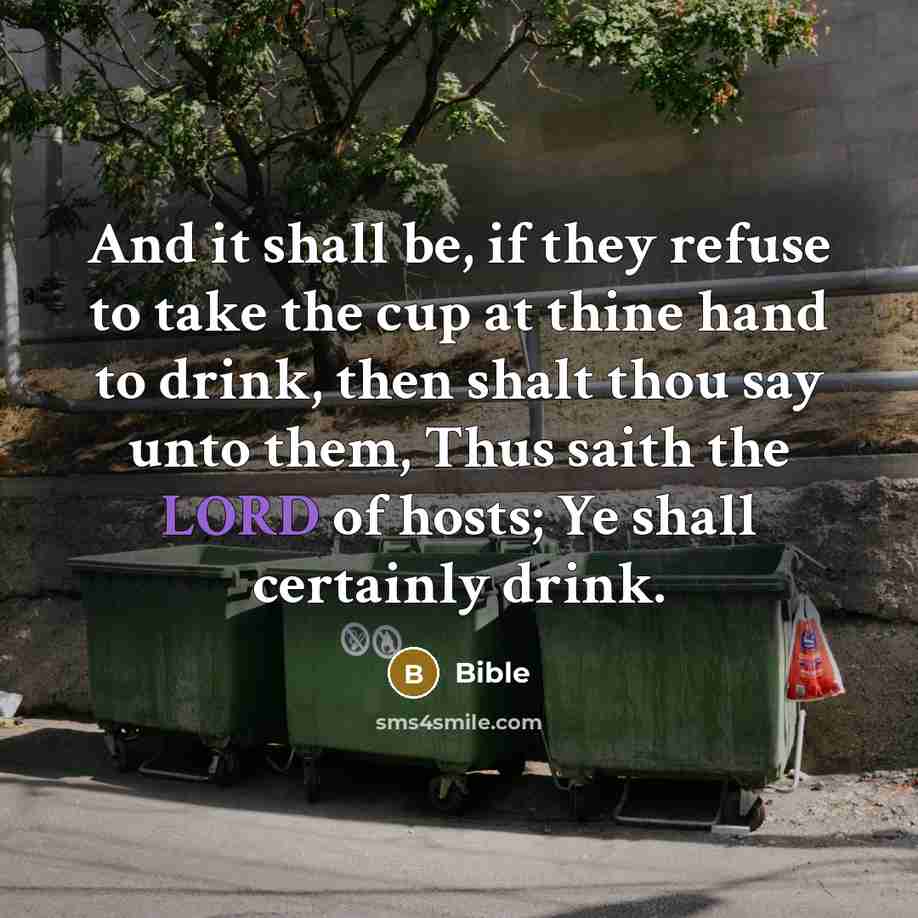 “And it shall be, if they refuse to take the cup at thine hand to drink, then shalt thou say unto them, Thus saith the LORD of hosts; Ye shall certainly drink.” quote by Bible
