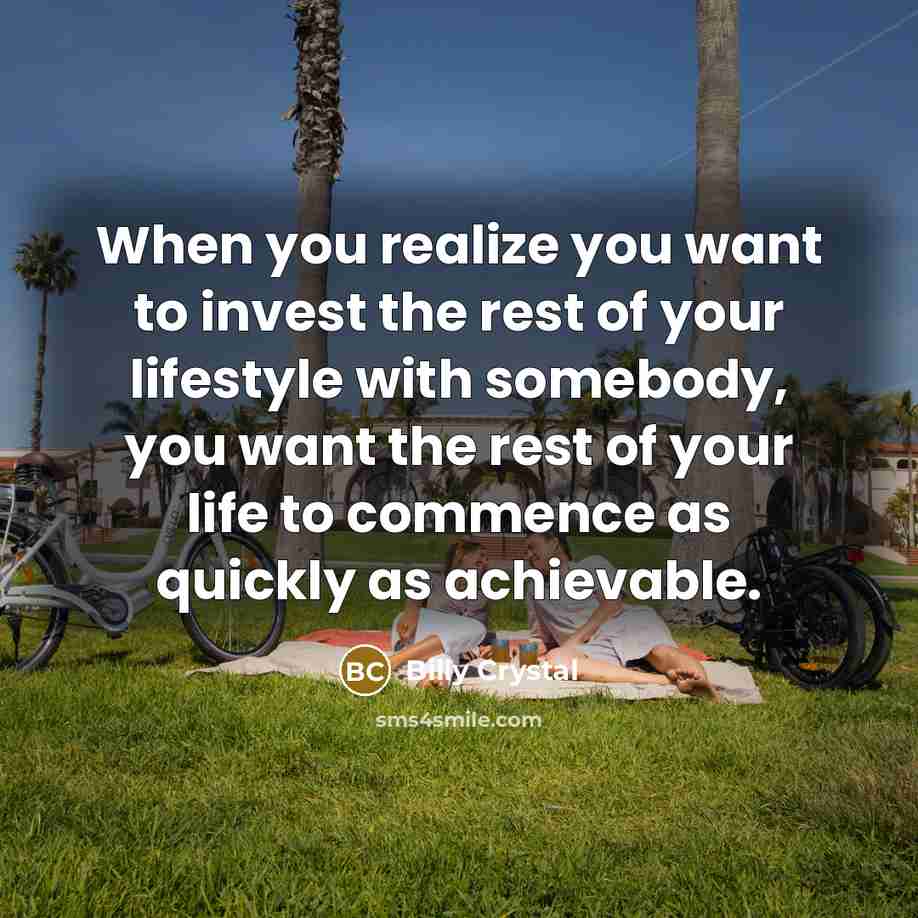 “When you realize you want to invest the rest of your lifestyle with somebody, you want the rest of your life to commence as quickly as achievable.” quote by Billy Crystal