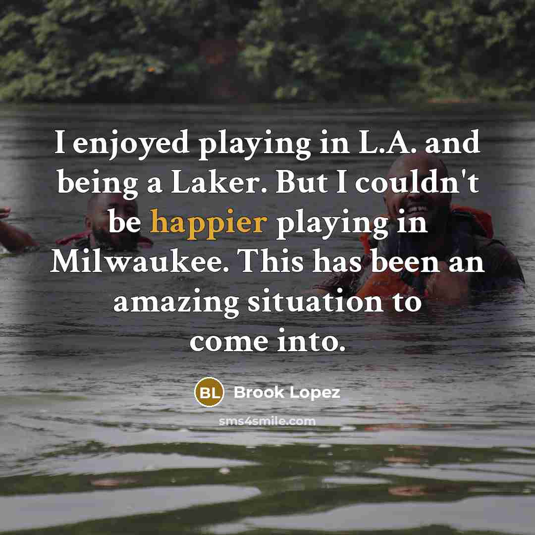 “I enjoyed playing in L.A. and being a Laker. But I couldn't be happier playing in Milwaukee. This has been an amazing situation to come into.” quote by Brook Lopez