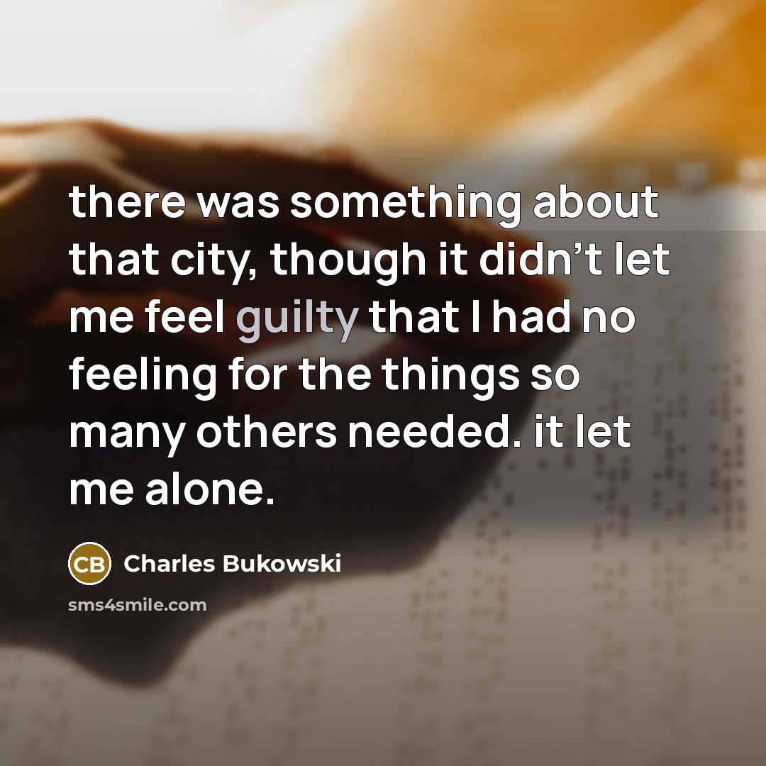 “there was something about that city, though it didn't let me feel guilty that I had no feeling for the things so many others needed. it let me alone.” quote by Charles Bukowski
