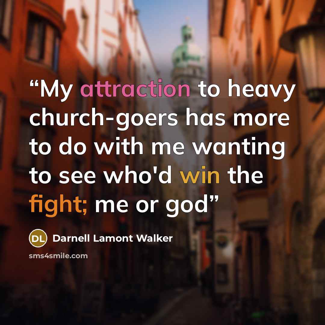 “My attraction to heavy church-goers has more to do with me wanting to see who'd win the fight; me or god” quote by Darnell Lamont Walker
