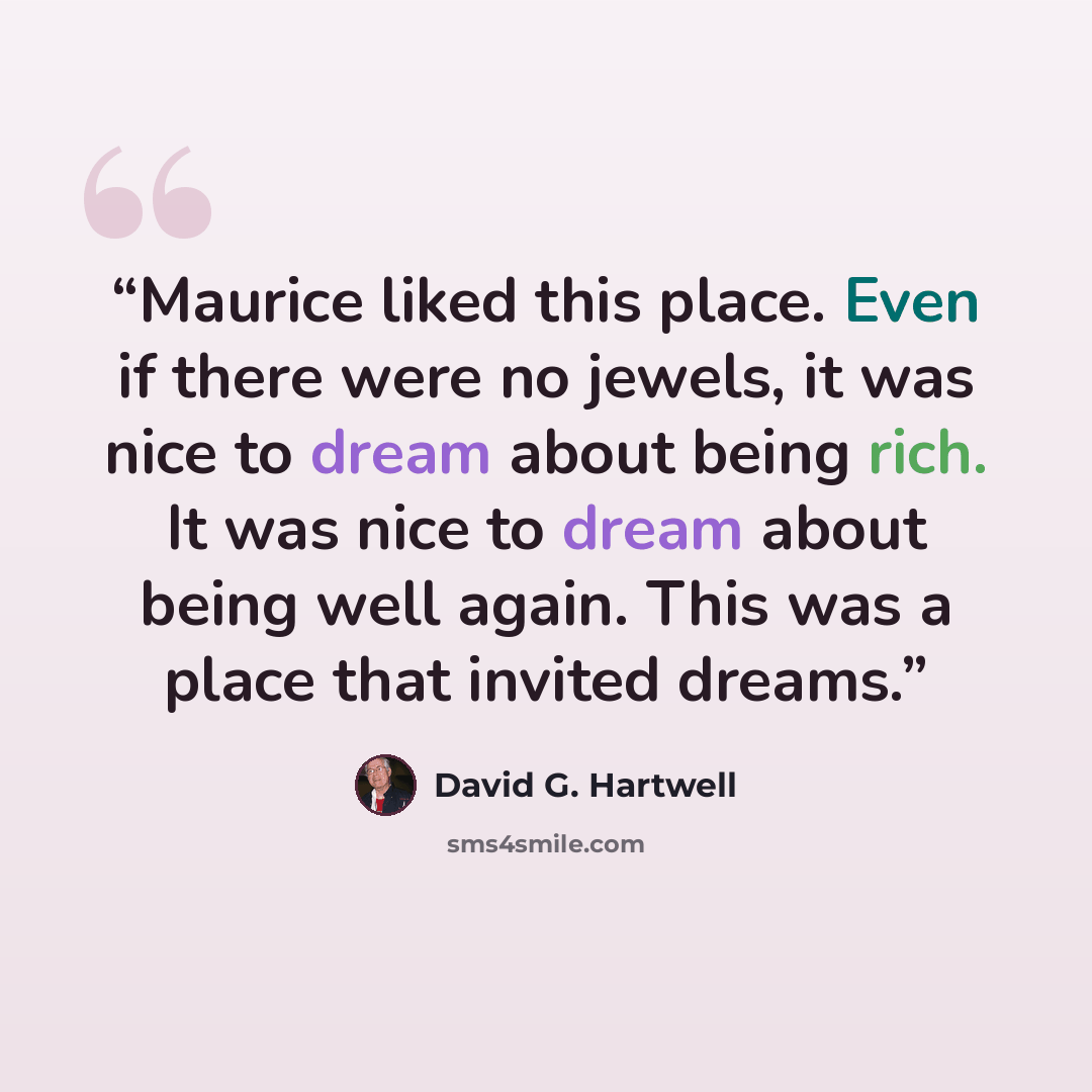 “Maurice liked this place. Even if there were no jewels, it was nice to dream about being rich. It was nice to dream about being well again. This was a place that invited dreams.” quote by David G. Hartwell