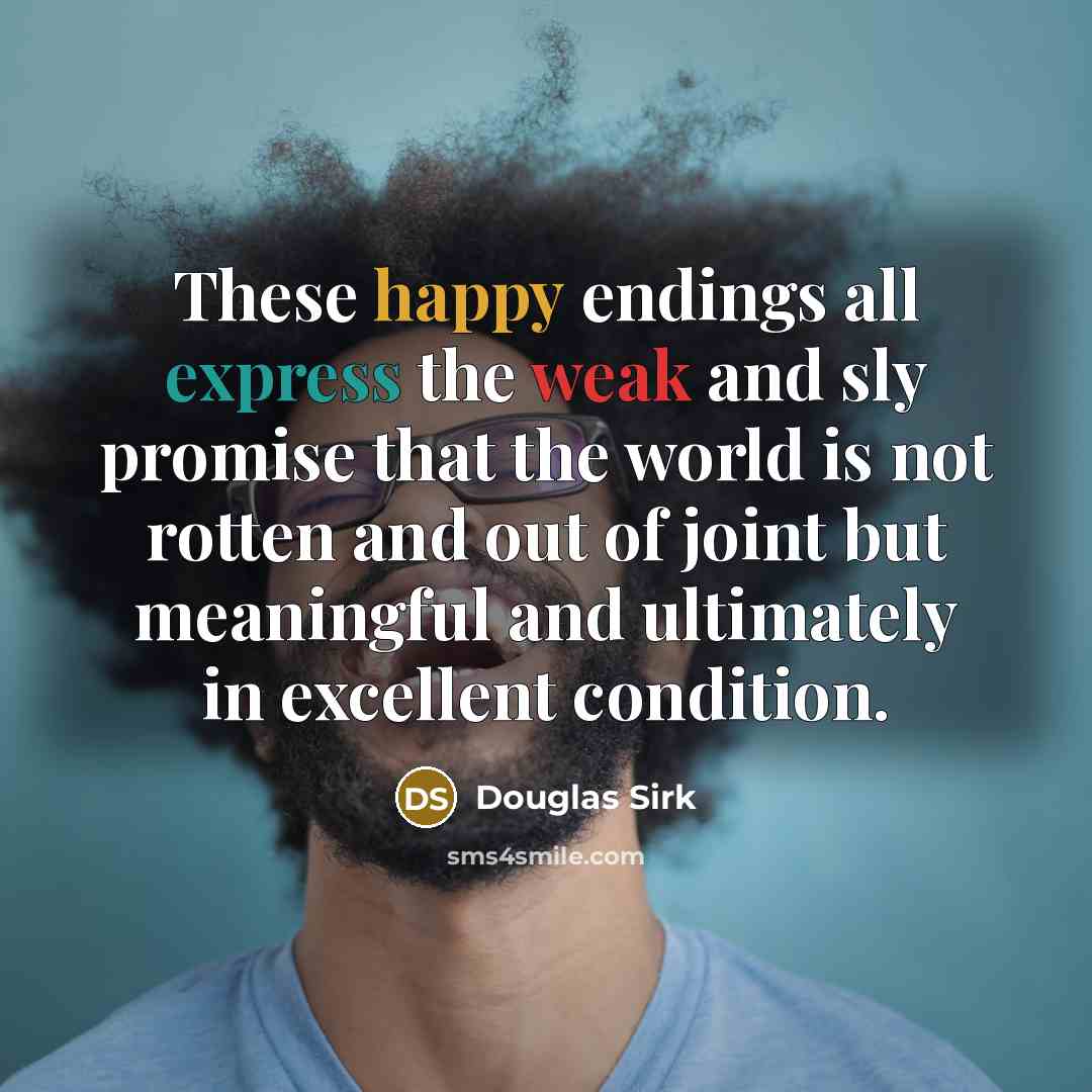 “These happy endings all express the weak and sly promise that the world is not rotten and out of joint but meaningful and ultimately in excellent condition.” quote by Douglas Sirk