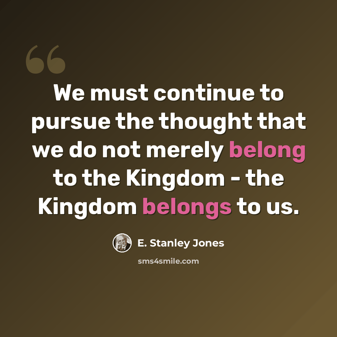 “We must continue to pursue the thought that we do not merely belong to the Kingdom - the Kingdom belongs to us.” quote by E. Stanley Jones