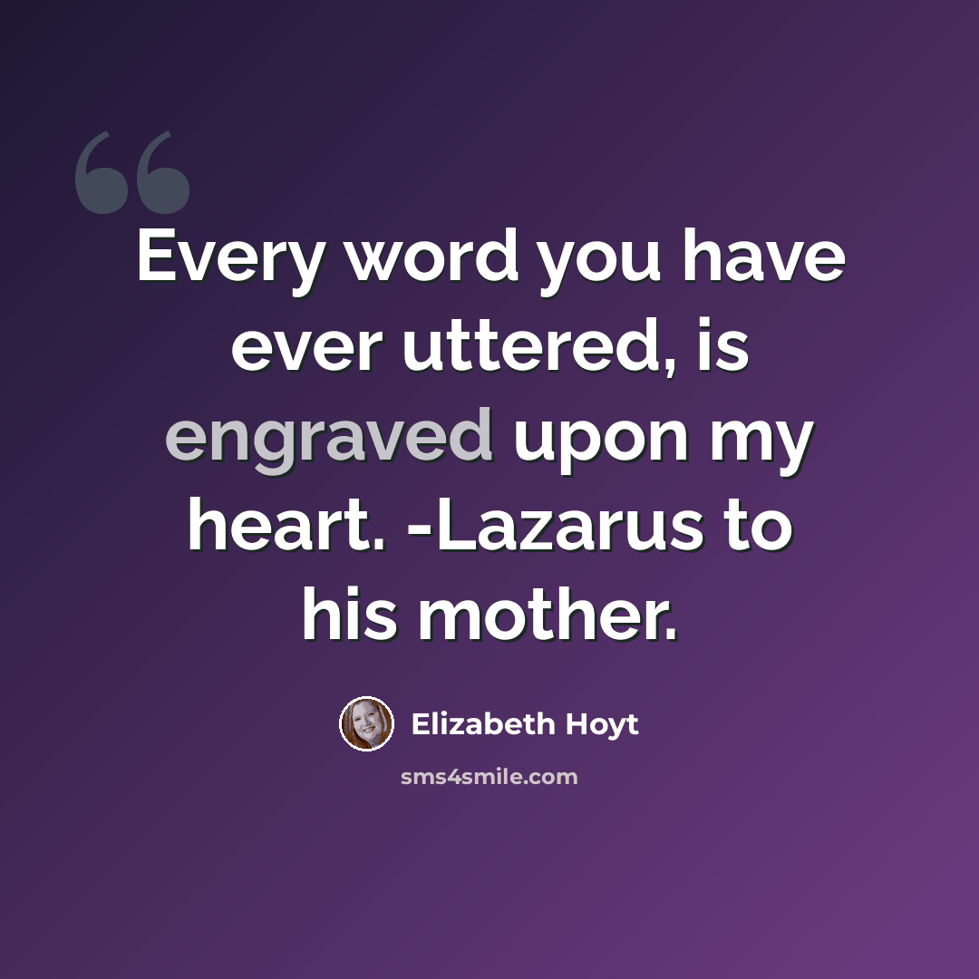 “Every word you have ever uttered, is engraved upon my heart. -Lazarus to his mother.” quote by Elizabeth Hoyt