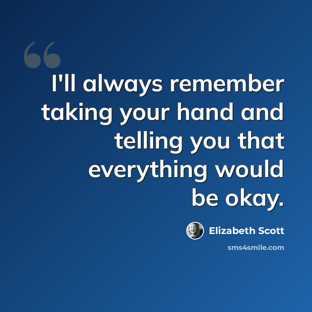 “I'll always remember taking your hand and telling you that everything would be okay.” quote by Elizabeth Scott