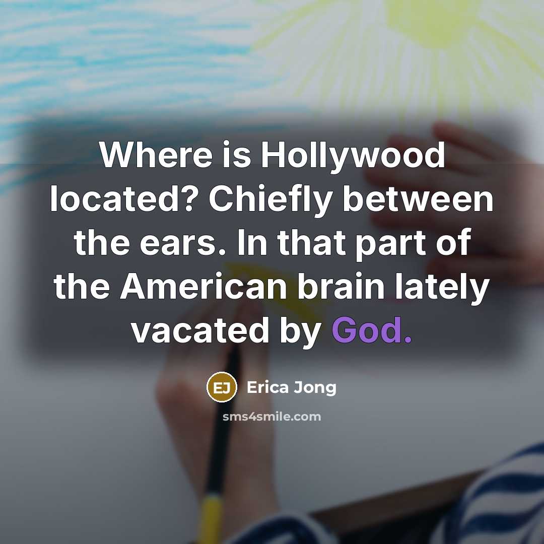 “Where is Hollywood located? Chiefly between the ears. In that part of the American brain lately vacated by God.” quote by Erica Jong