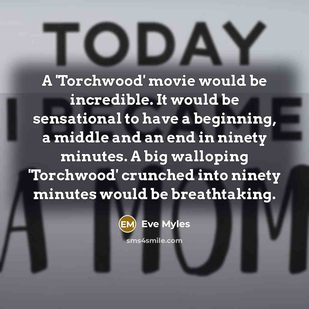 “A 'Torchwood' movie would be incredible. It would be sensational to have a beginning, a middle and an end in ninety minutes. A big walloping 'Torchwood' crunched into ninety minutes would be breathtaking.” quote by Eve Myles