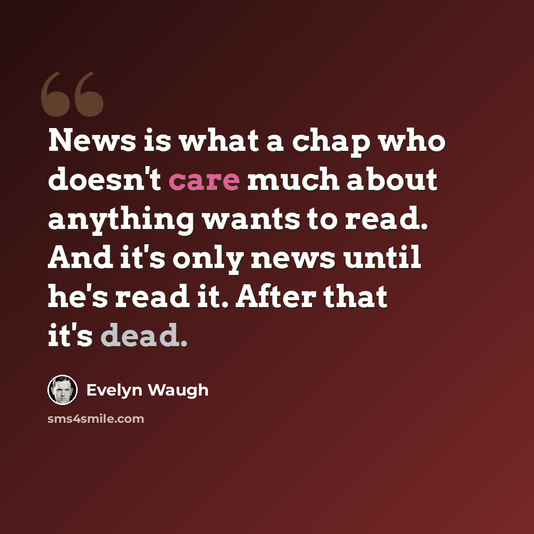 “News is what a chap who doesn't care much about anything wants to read. And it's only news until he's read it. After that it's dead.” quote by Evelyn Waugh
