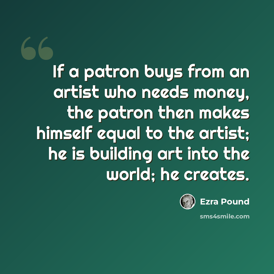 “If a patron buys from an artist who needs money, the patron then makes himself equal to the artist; he is building art into the world; he creates.” quote by Ezra Pound