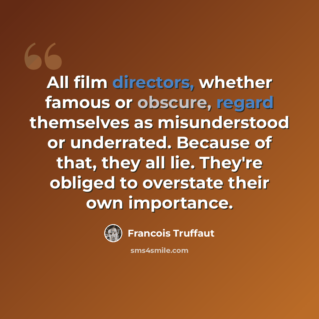 “All film directors, whether famous or obscure, regard themselves as misunderstood or underrated. Because of that, they all lie. They're obliged to overstate their own importance.” quote by Francois Truffaut
