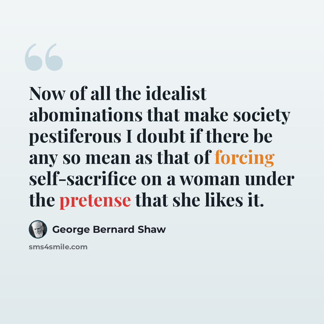 “Now of all the idealist abominations that make society pestiferous I doubt if there be any so mean as that of forcing self-sacrifice on a woman under the pretense that she likes it.” quote by George Bernard Shaw