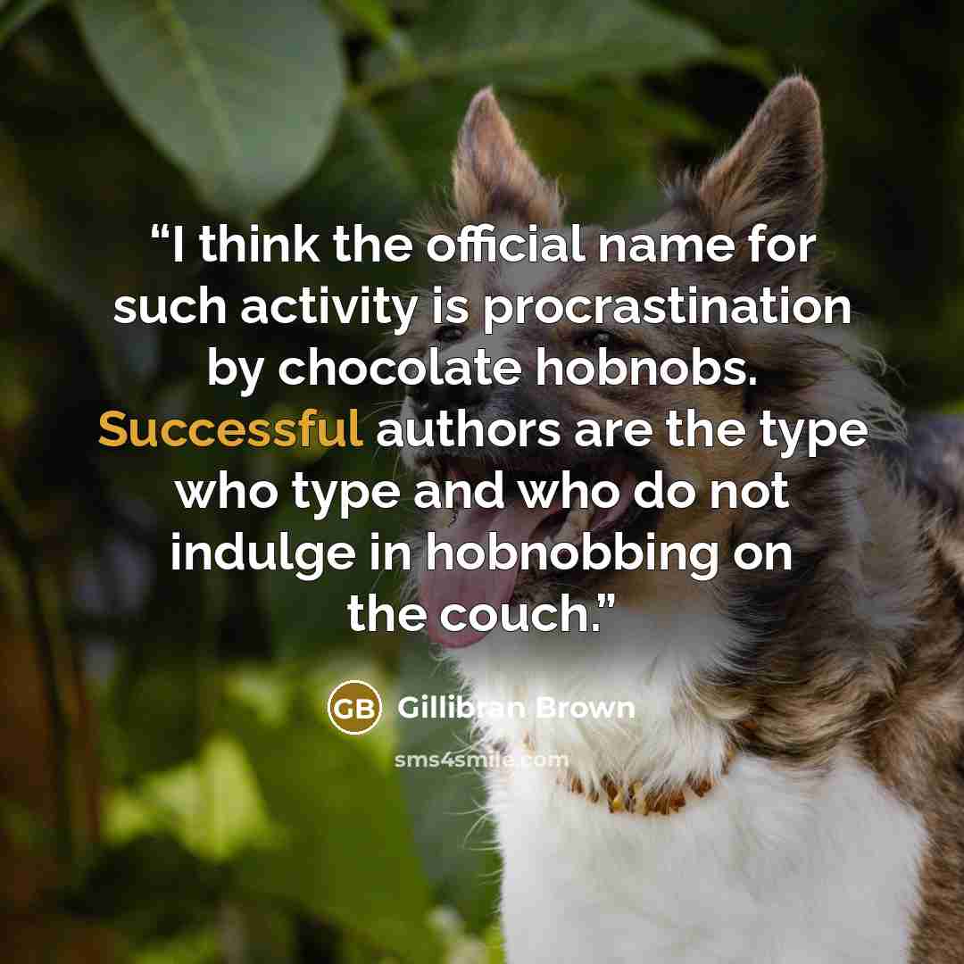 “I think the official name for such activity is procrastination by chocolate hobnobs. Successful authors are the type who type and who do not indulge in hobnobbing on the couch.” quote by Gillibran Brown