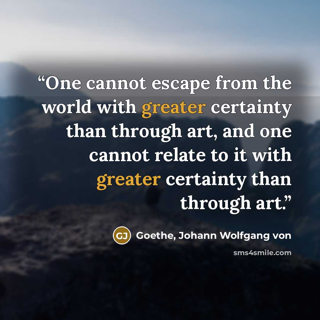 “One cannot escape from the world with greater certainty than through art, and one cannot relate to it with greater certainty than through art.” quote by Goethe, Johann Wolfgang von