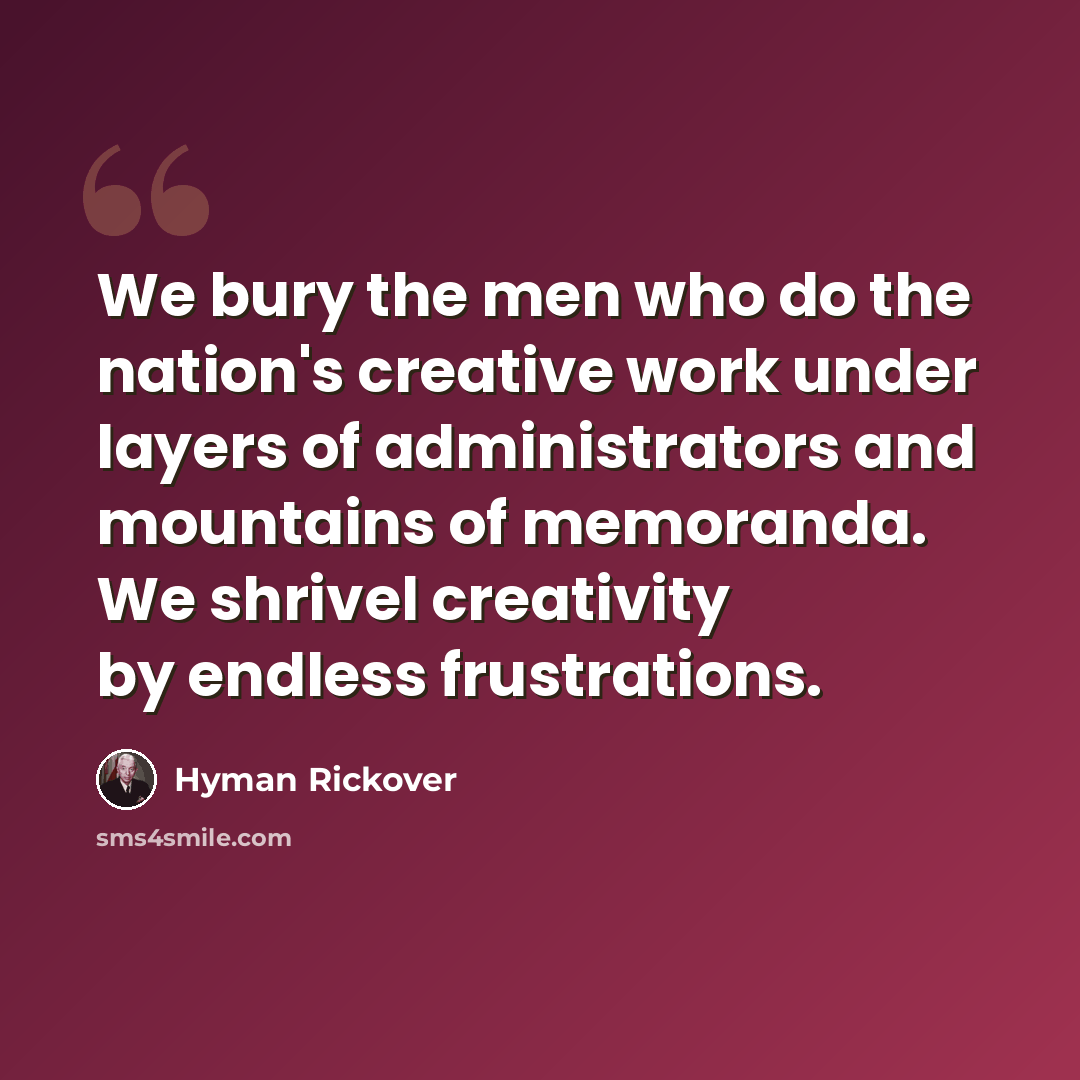 “We bury the men who do the nation's creative work under layers of administrators and mountains of memoranda. We shrivel creativity by endless frustrations.” quote by Hyman Rickover