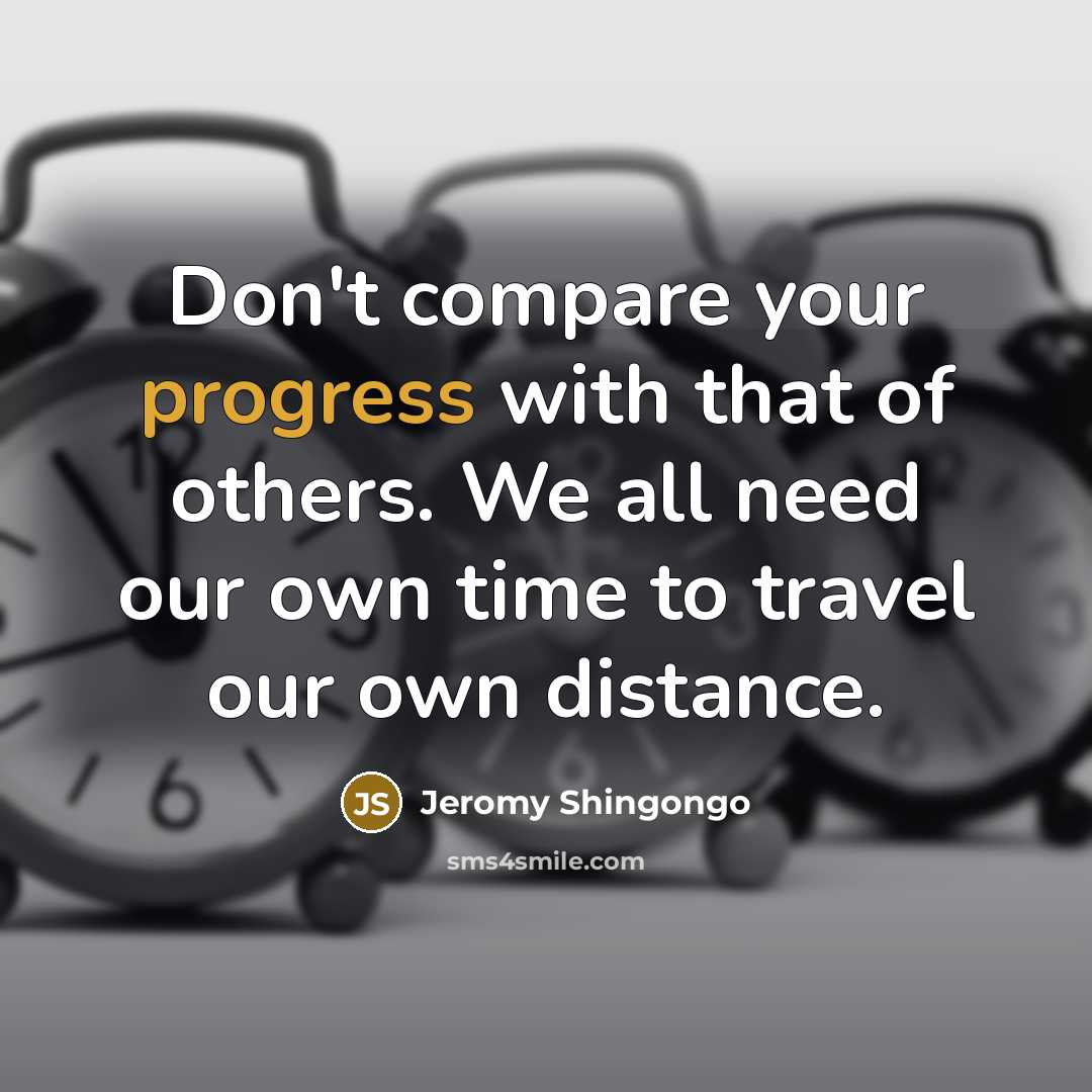 “Don't compare your progress with that of others. We all need our own time to travel our own distance.” quote by Jeromy Shingongo