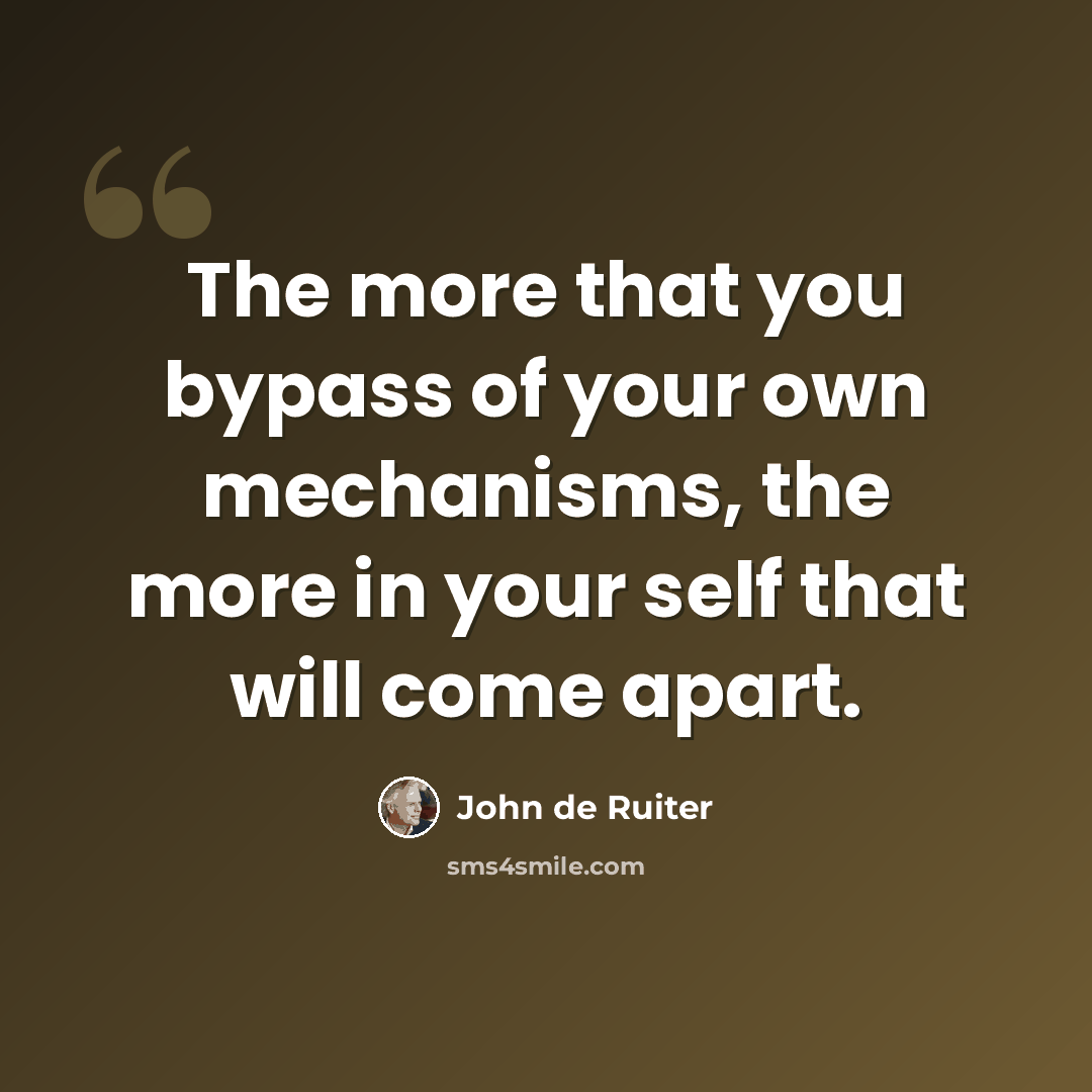 “The more that you bypass of your own mechanisms, the more in your self that will come apart.” quote by John de Ruiter