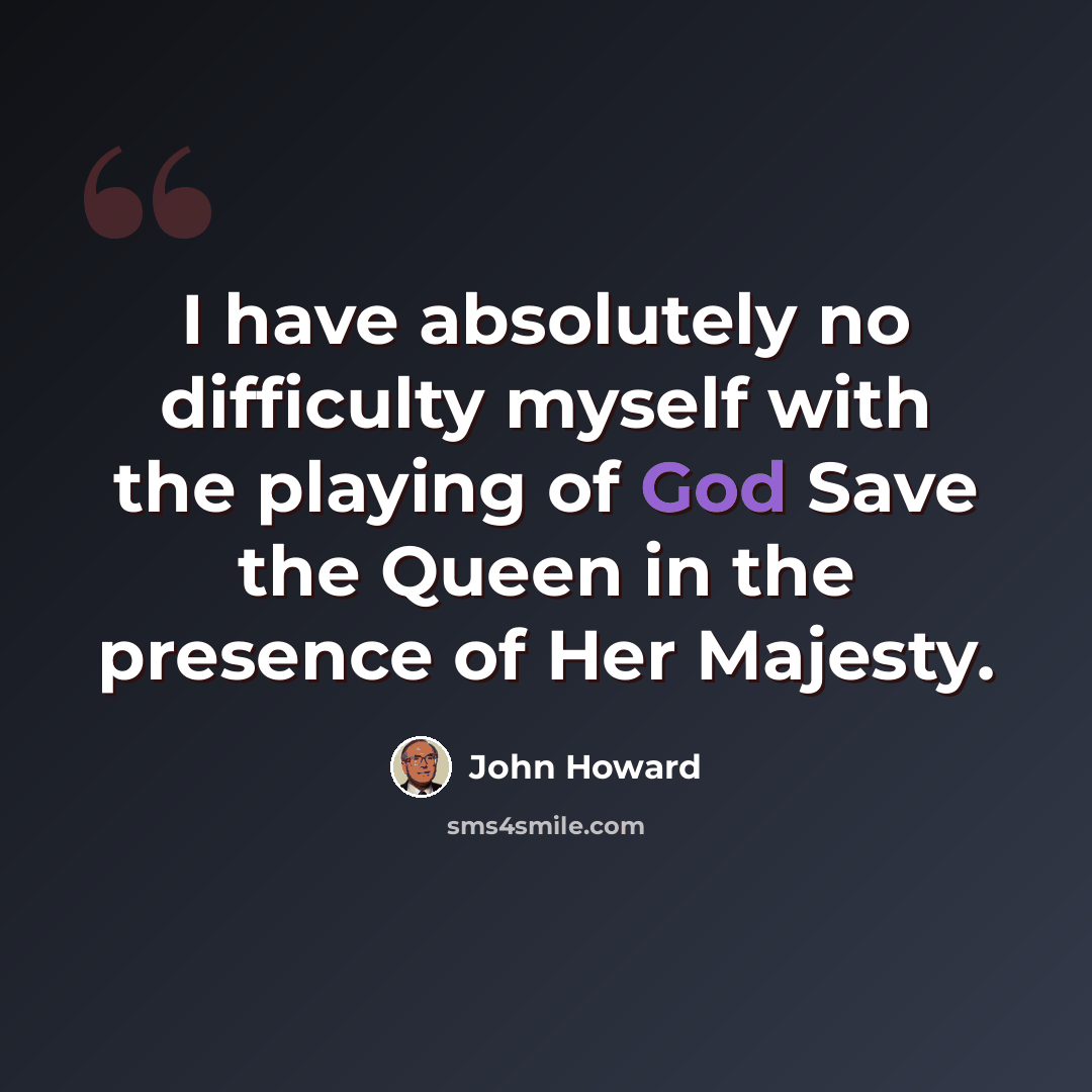 “I have absolutely no difficulty myself with the playing of God Save the Queen in the presence of Her Majesty.” quote by John Howard
