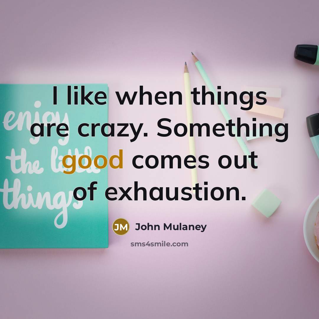 “I like when things are crazy. Something good comes out of exhaustion.” quote by John Mulaney