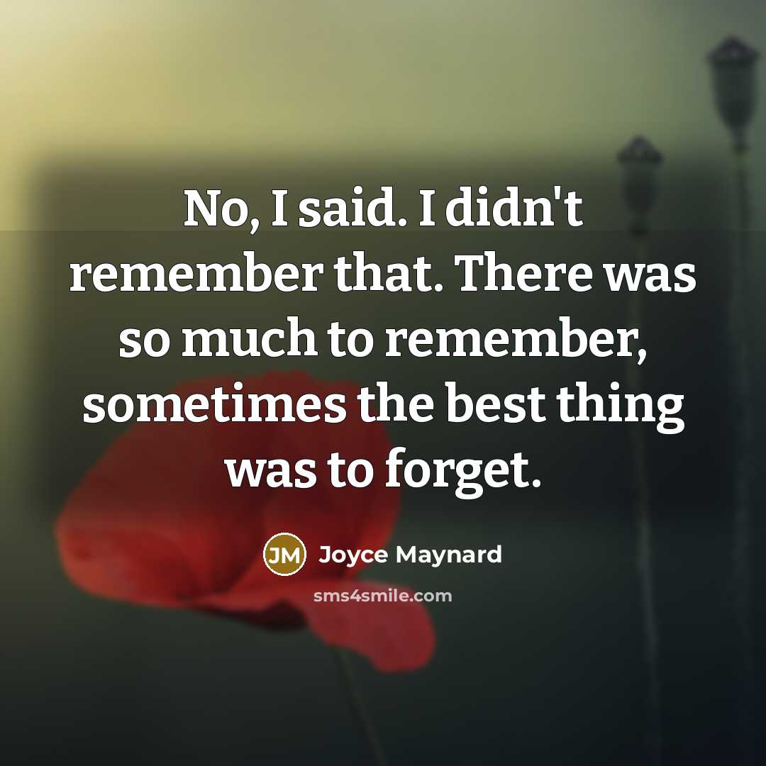 “No, I said. I didn't remember that. There was so much to remember, sometimes the best thing was to forget.” quote by Joyce Maynard