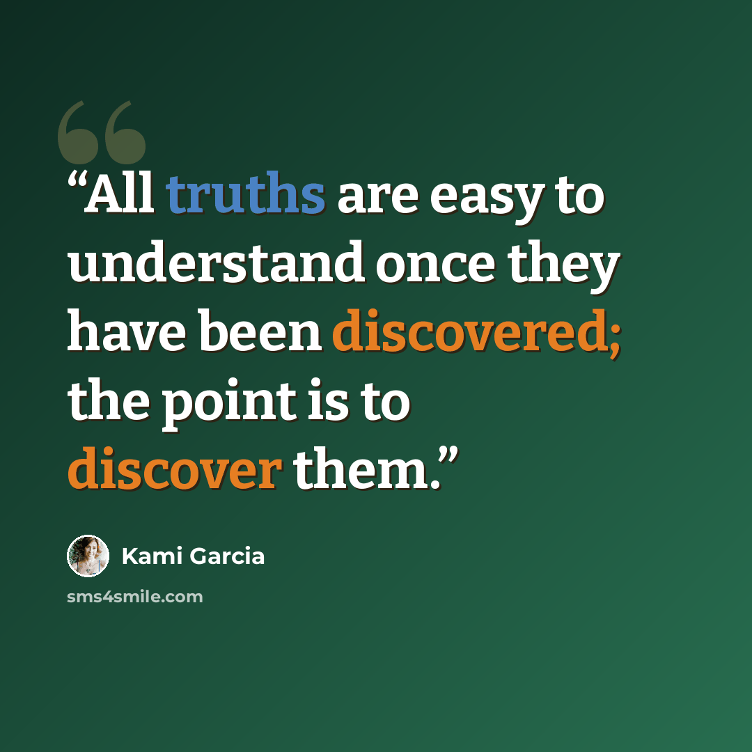 “All truths are easy to understand once they have been discovered; the point is to discover them.” quote by Kami Garcia