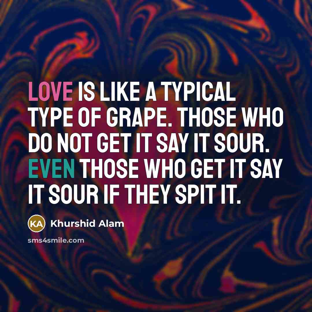 “Love is like a typical type of grape. Those who do not get it say it sour. Even those who get it say it sour if they spit it.” quote by Khurshid Alam