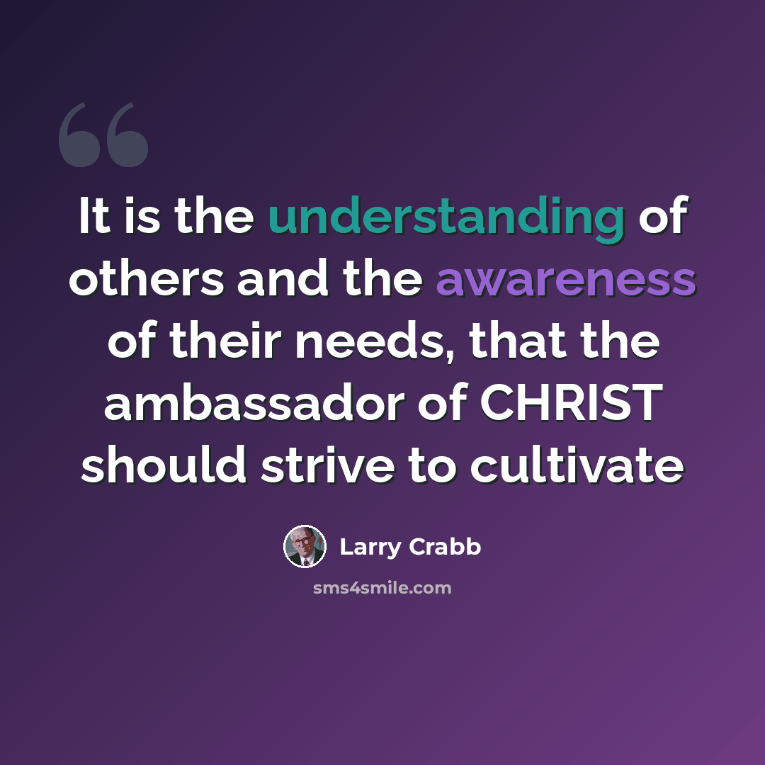 “It is the understanding of others and the awareness of their needs, that the ambassador of CHRIST should strive to cultivate” quote by Larry Crabb