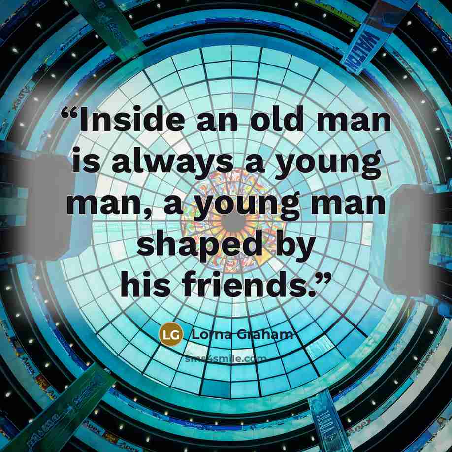 “Inside an old man is always a young man, a young man shaped by his friends.” quote by Lorna Graham