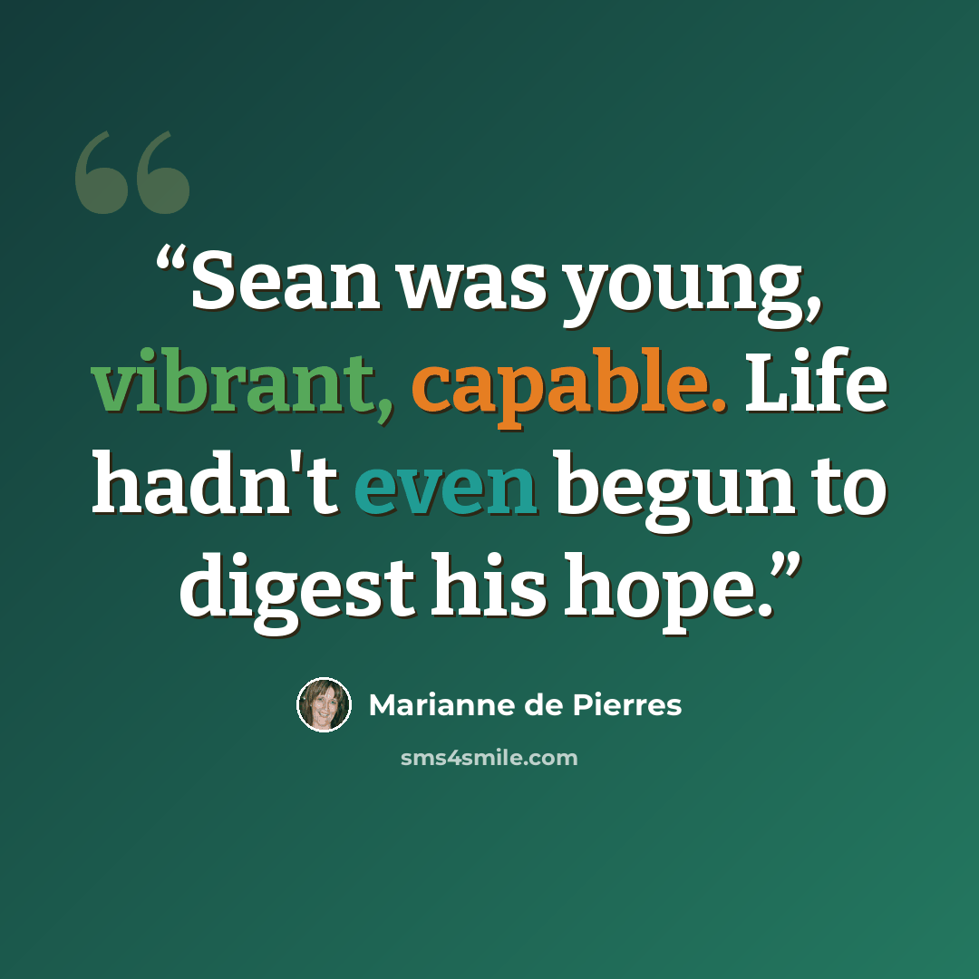 “Sean was young, vibrant, capable. Life hadn't even begun to digest his hope.” quote by Marianne de Pierres