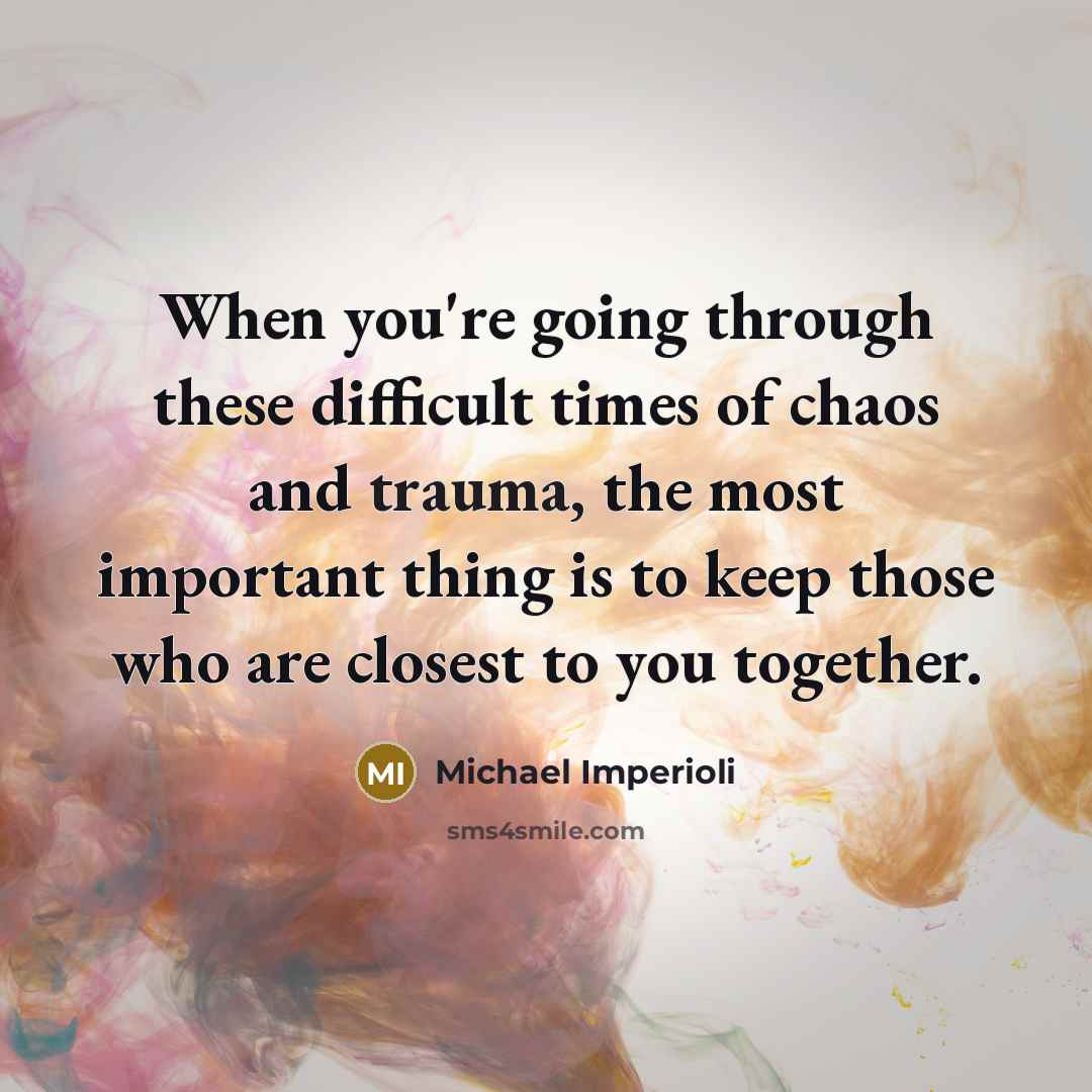 “When you're going through these difficult times of chaos and trauma, the most important thing is to keep those who are closest to you together.” quote by Michael Imperioli