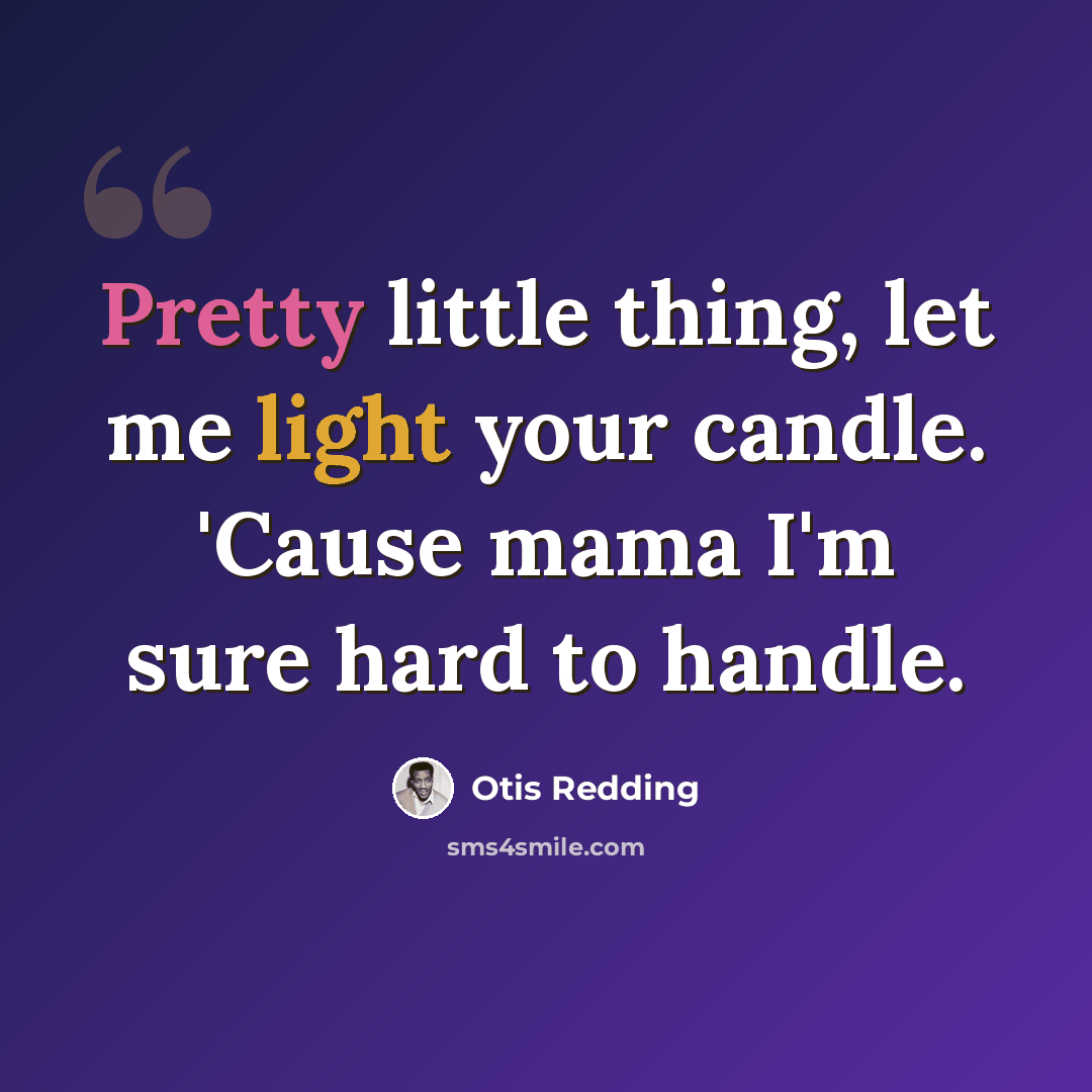 “Pretty little thing, let me light your candle. 'Cause mama I'm sure hard to handle.” quote by Otis Redding