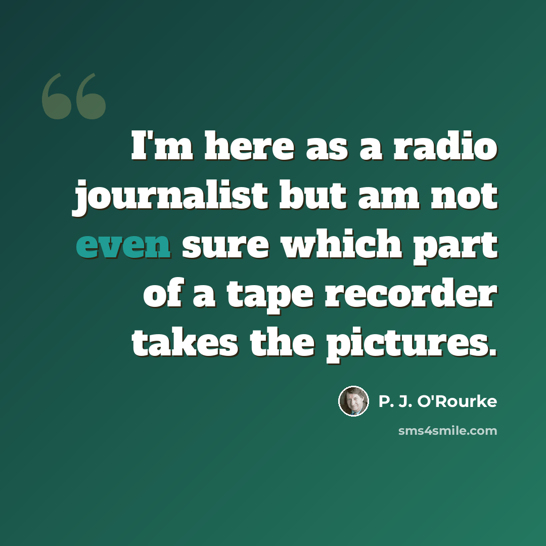 “I'm here as a radio journalist but am not even sure which part of a tape recorder takes the pictures.” quote by P. J. O'Rourke