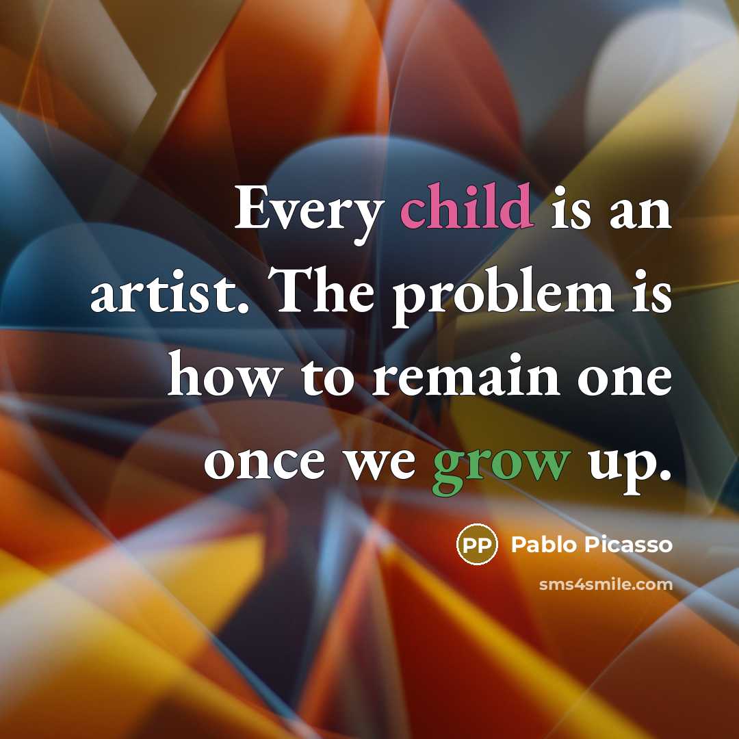 “Every child is an artist. The problem is how to remain one once we grow up.” quote by Pablo Picasso